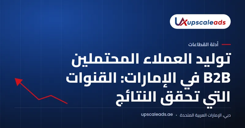 دليل Upscaleads: توليد العملاء المحتملين B2B في الإمارات: القنوات التي تحقق النتائج