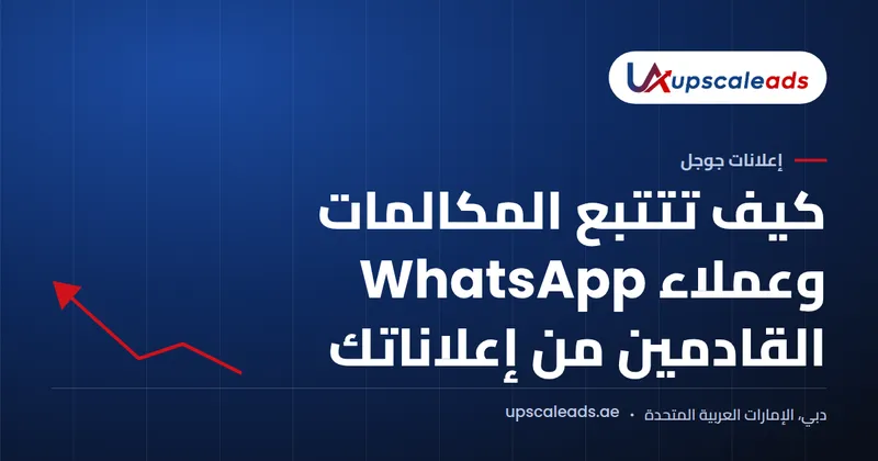 دليل Upscaleads: كيف تتتبع المكالمات وعملاء WhatsApp القادمين من إعلاناتك