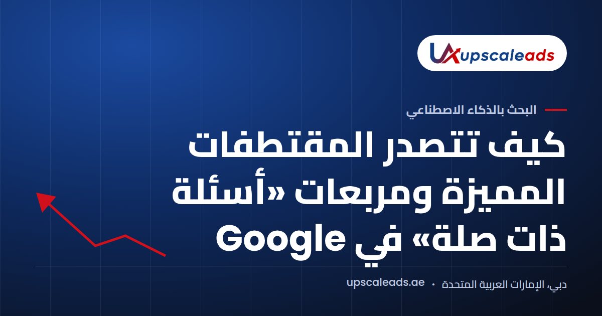 دليل Upscaleads: كيف تتصدر المقتطفات المميزة ومربعات «أسئلة ذات صلة» في Google