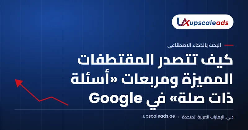 دليل Upscaleads: كيف تتصدر المقتطفات المميزة ومربعات «أسئلة ذات صلة» في Google