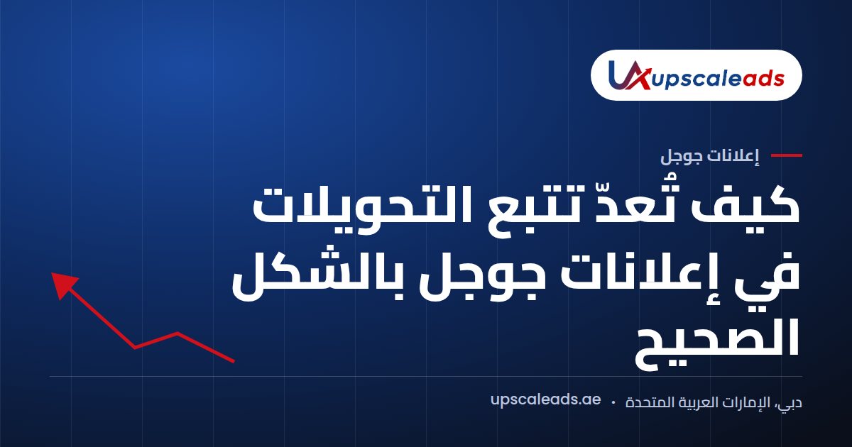 دليل Upscaleads: كيف تُعدّ تتبع التحويلات في إعلانات جوجل بالشكل الصحيح