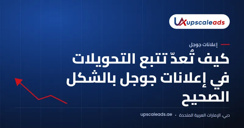 دليل Upscaleads: كيف تُعدّ تتبع التحويلات في إعلانات جوجل بالشكل الصحيح