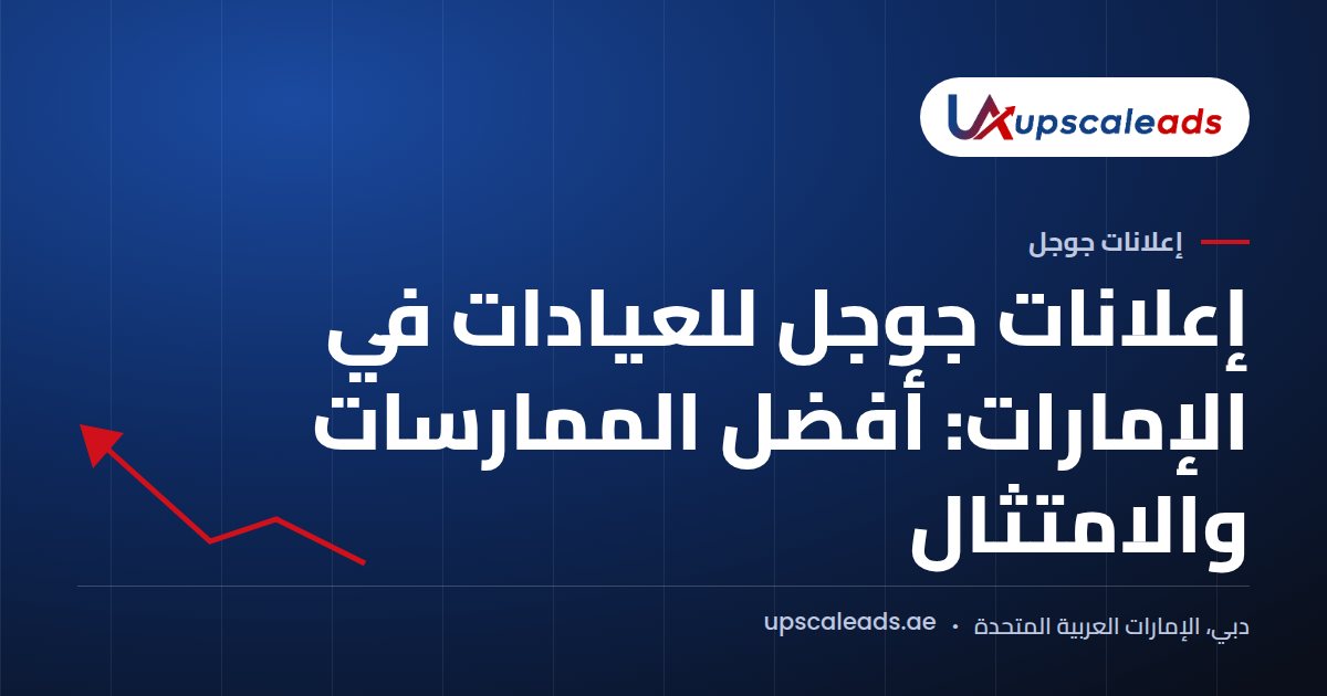 دليل Upscaleads: إعلانات جوجل للعيادات في الإمارات: أفضل الممارسات والامتثال