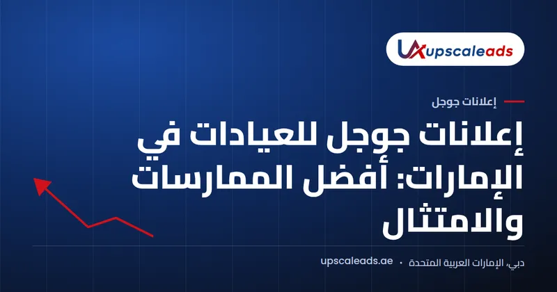 دليل Upscaleads: إعلانات جوجل للعيادات في الإمارات: أفضل الممارسات والامتثال