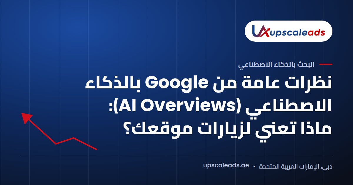 دليل Upscaleads: نظرات عامة من Google بالذكاء الاصطناعي (AI Overviews): ماذا تعني لزيارات موقعك؟