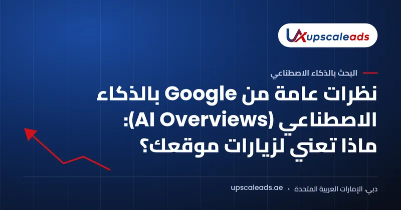دليل Upscaleads: نظرات عامة من Google بالذكاء الاصطناعي (AI Overviews): ماذا تعني لزيارات موقعك؟