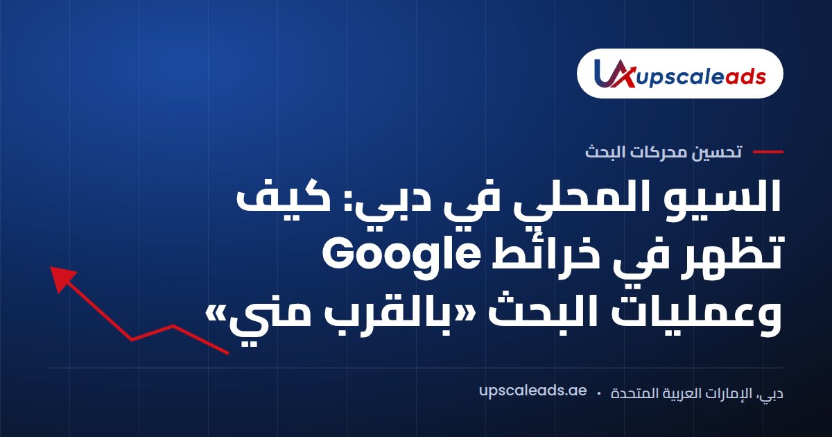 دليل Upscaleads: السيو المحلي في دبي وكيف تظهر في خرائط Google وعمليات البحث «بالقرب مني»