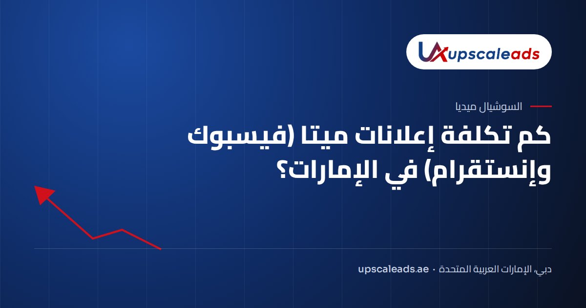 كم تكلفة إعلانات ميتا (فيسبوك وإنستقرام) في الإمارات؟: دليل Upscaleads