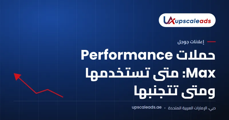 دليل Upscaleads: حملات Performance Max: متى تستخدمها ومتى تتجنبها