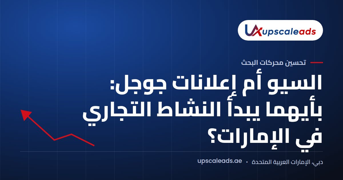دليل Upscaleads: السيو أم إعلانات جوجل، بأيهما يبدأ النشاط التجاري في الإمارات؟