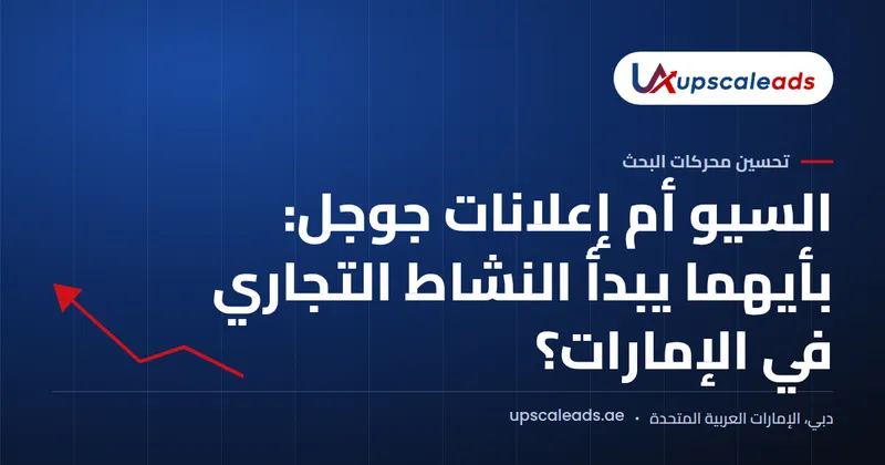 دليل Upscaleads: السيو أم إعلانات جوجل، بأيهما يبدأ النشاط التجاري في الإمارات؟