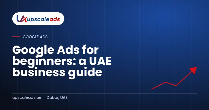 Google Ads for beginners: a UAE business guide: Upscaleads guide