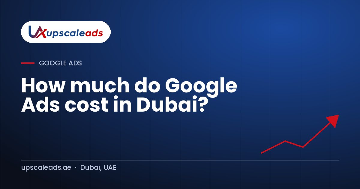 How much do Google Ads cost in Dubai?: Upscaleads guide