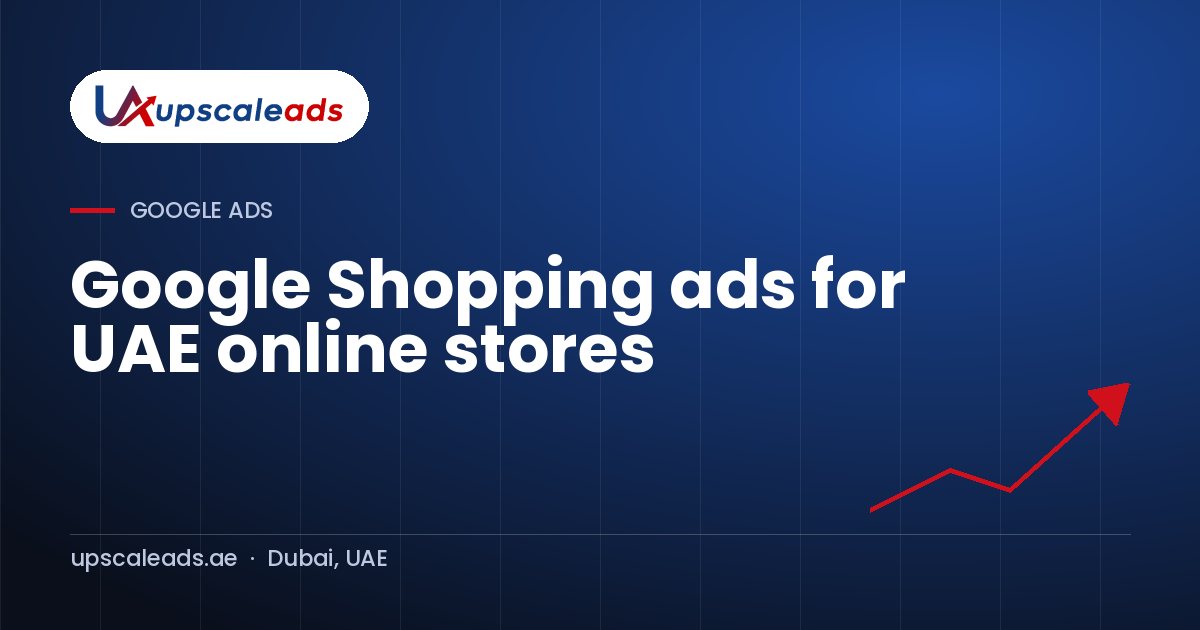Google Shopping ads for UAE online stores: Upscaleads guide