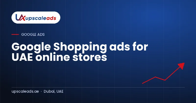 Google Shopping ads for UAE online stores: Upscaleads guide