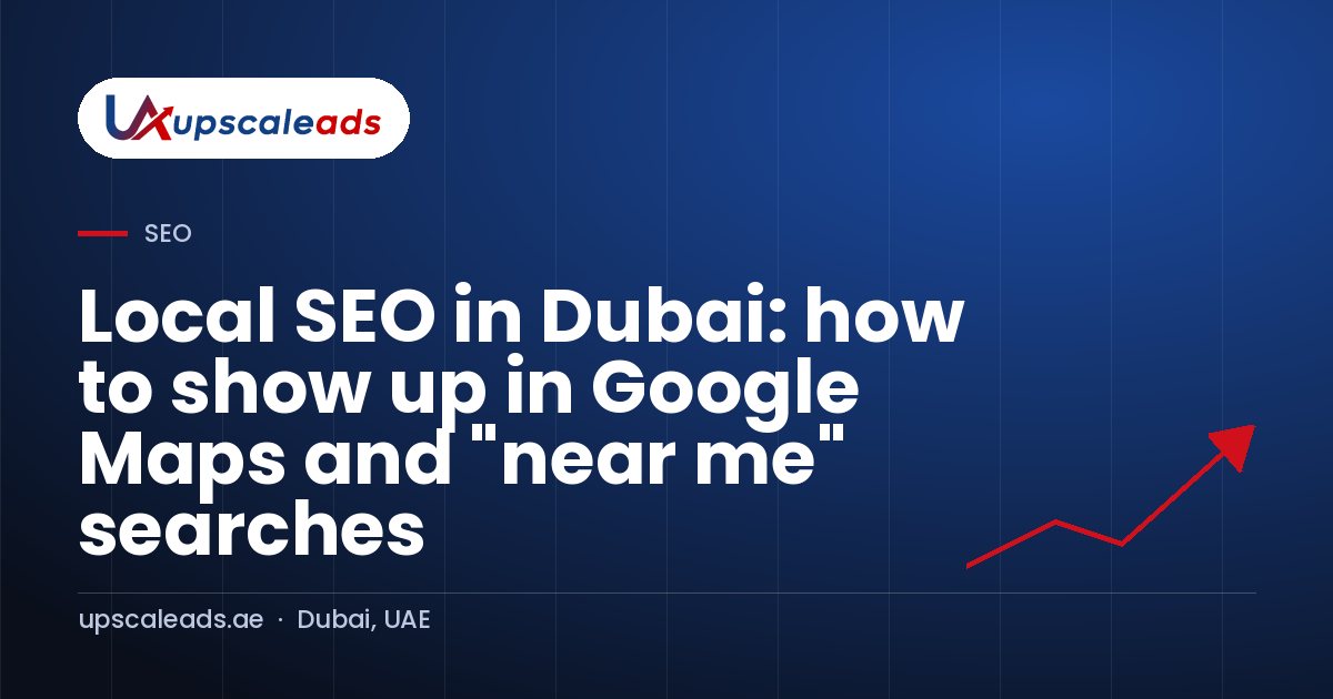 Local SEO in Dubai: how to show up in Google Maps and "near me" searches: Upscaleads guide