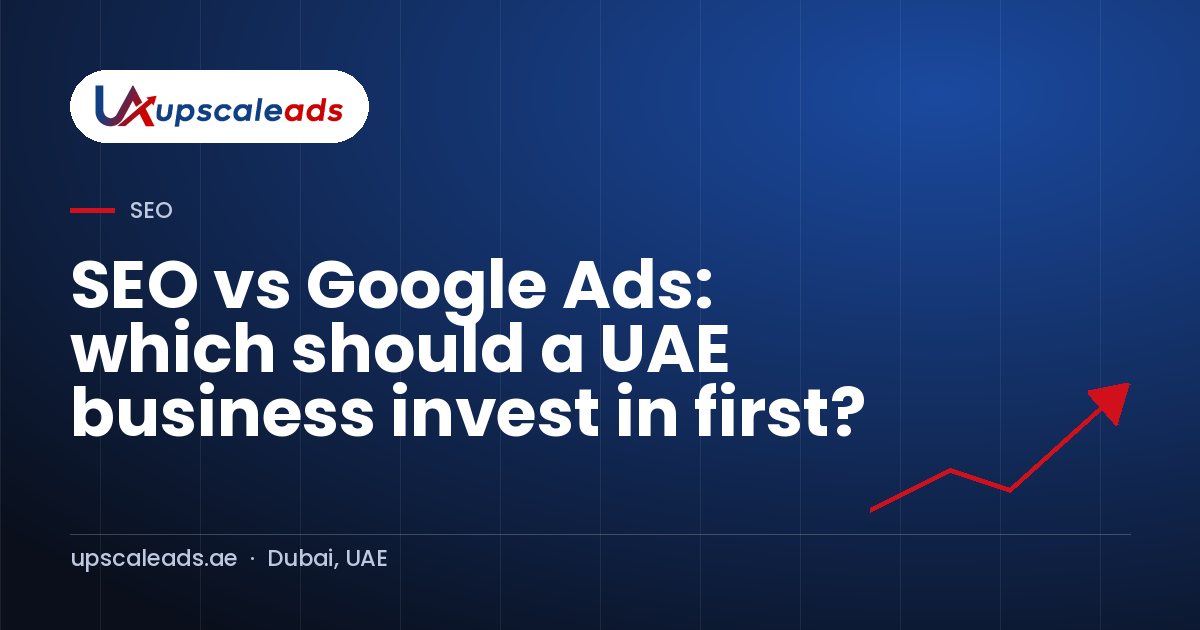 SEO vs Google Ads: which should a UAE business invest in first?: Upscaleads guide